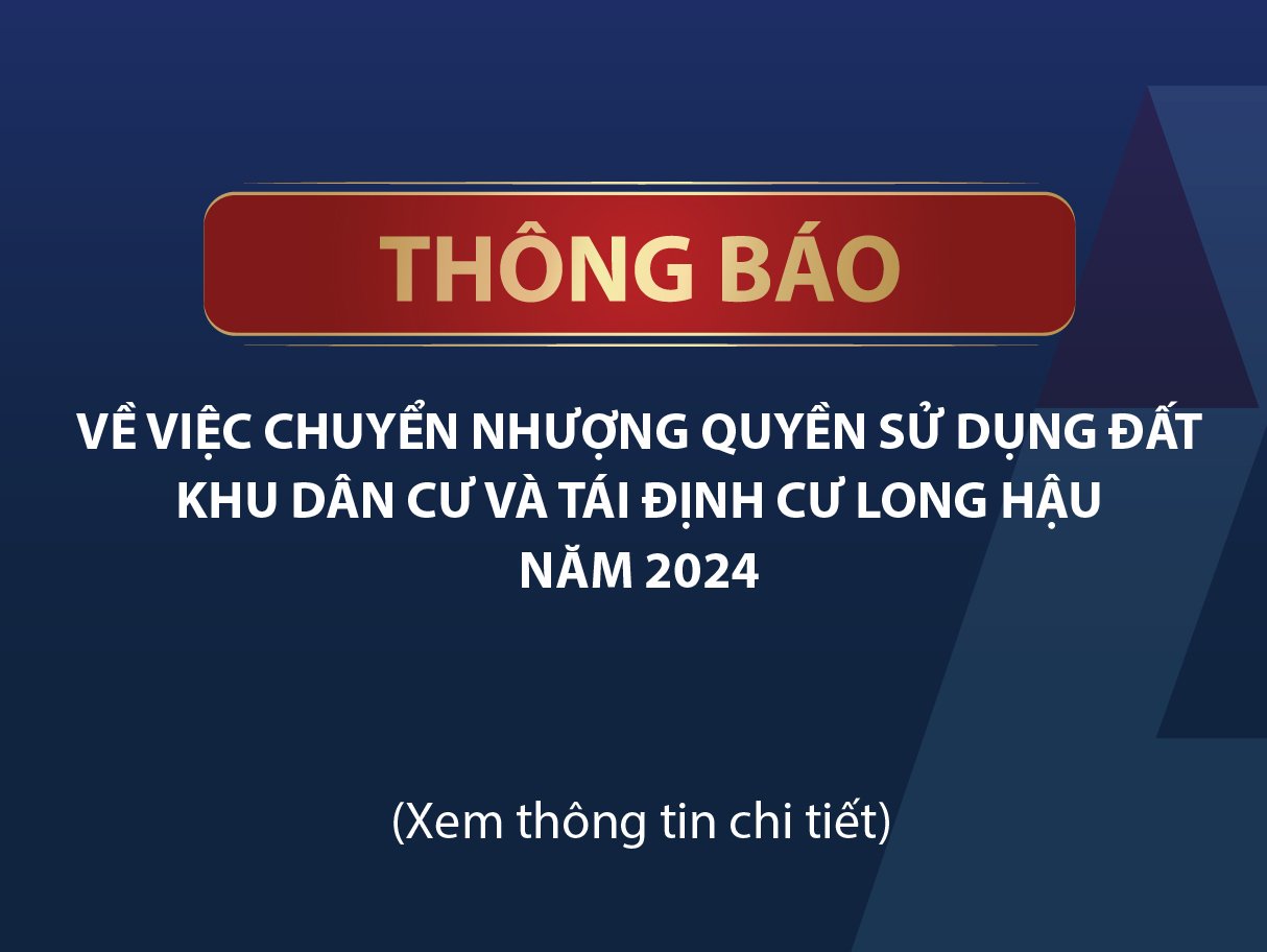 Thông báo về việc chuyển nhượng Quyền sử dụng đất tại Khu dân cư và Tái định cư Long Hậu năm 2024